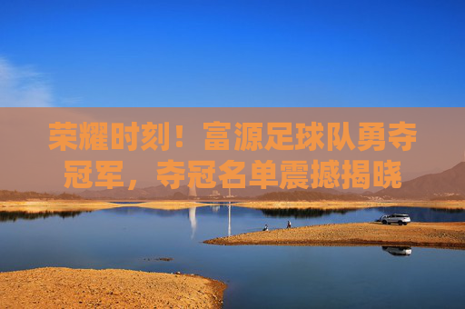 荣耀时刻!富源足球队勇夺冠军,夺冠名单震撼揭晓