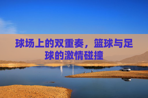 球场上的双重奏,篮球与足球的激情碰撞