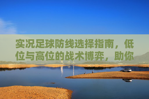 实况足球防线选择指南,低位与高位的战术博弈,助你构筑铜墙铁壁