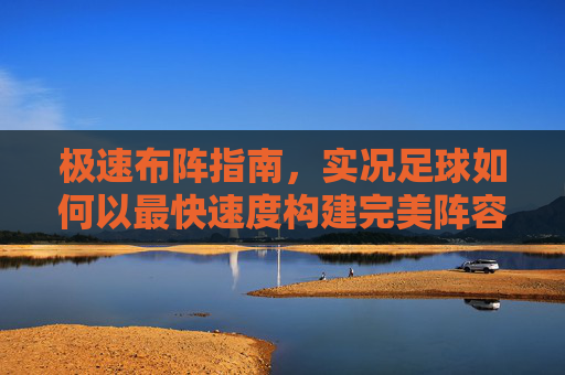 极速布阵指南,实况足球如何以最快速度构建完美阵容