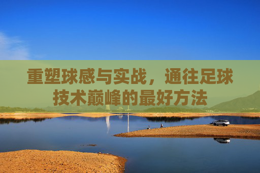 重塑球感与实战,通往足球技术巅峰的最好方法