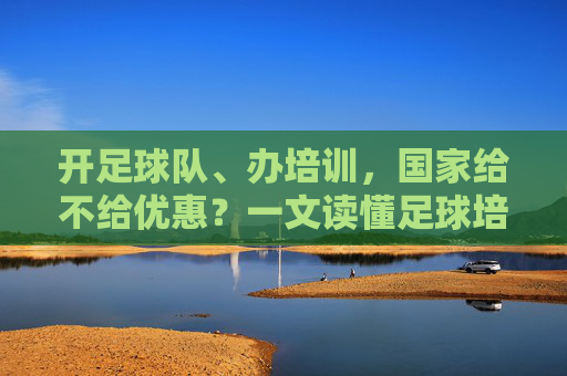 开足球队、办培训，国家给不给优惠？一文读懂足球培训学校税务政策