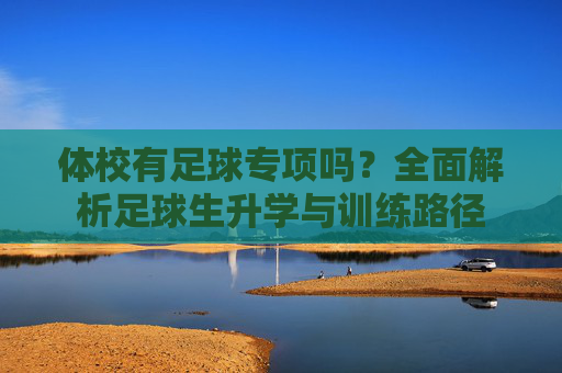 体校有足球专项吗?全面解析足球生升学与训练路径