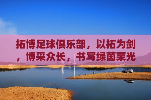 拓博足球俱乐部,以拓为剑,博采众长,书写绿茵荣光