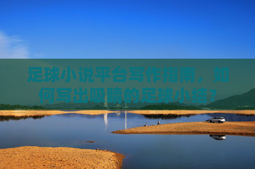 足球小说平台写作指南，如何写出吸睛的足球小结？