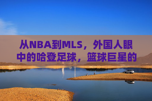 从NBA到MLS，外国人眼中的哈登足球，篮球巨星的绿茵场初体验与跨界思考