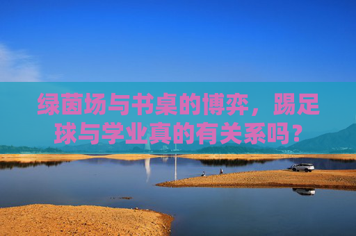 绿茵场与书桌的博弈,踢足球与学业真的有关系吗?