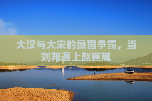 大汉与大宋的绿茵争霸,当刘邦遇上赵匡胤