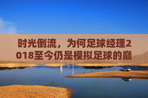 时光倒流，为何足球经理2018至今仍是模拟足球的巅峰之作