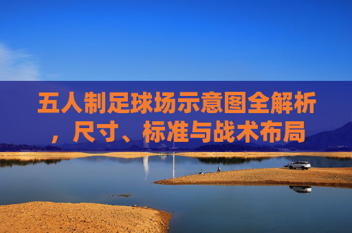 五人制足球场示意图全解析，尺寸、标准与战术布局