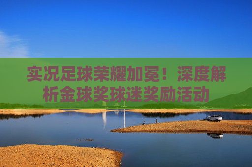 实况足球荣耀加冕!深度解析金球奖球迷奖励活动