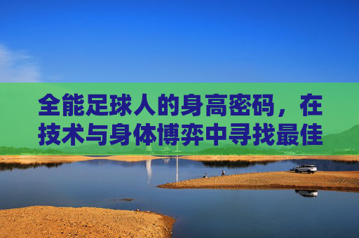 全能足球人的身高密码,在技术与身体博弈中寻找最佳平衡点