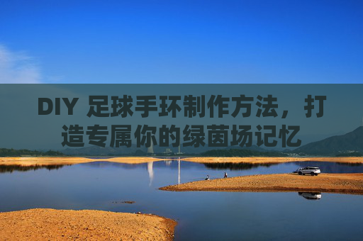 DIY 足球手环制作方法，打造专属你的绿茵场记忆