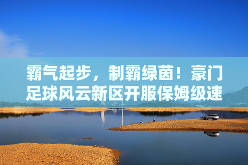 霸气起步,制霸绿茵!豪门足球风云新区开服保姆级速成攻略