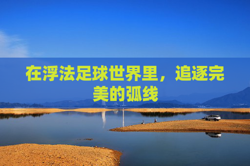 在浮法足球世界里,追逐完美的弧线