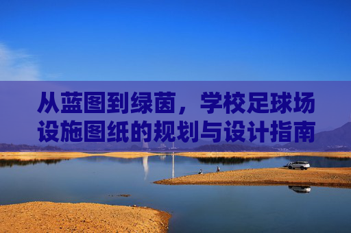 从蓝图到绿茵,学校足球场设施图纸的规划与设计指南