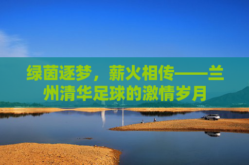 绿茵逐梦,薪火相传——兰州清华足球的激情岁月