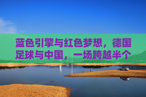 蓝色引擎与红色梦想,德国足球与中国,一场跨越半个世纪的相互塑造