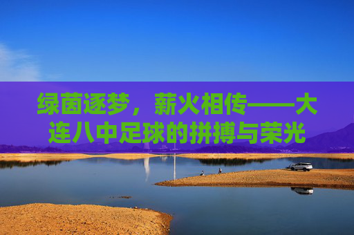 绿茵逐梦，薪火相传——大连八中足球的拼搏与荣光