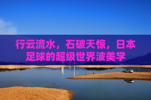 行云流水，石破天惊，日本足球的超级世界波美学