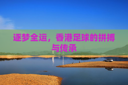 逐梦全运,香港足球的拼搏与传承