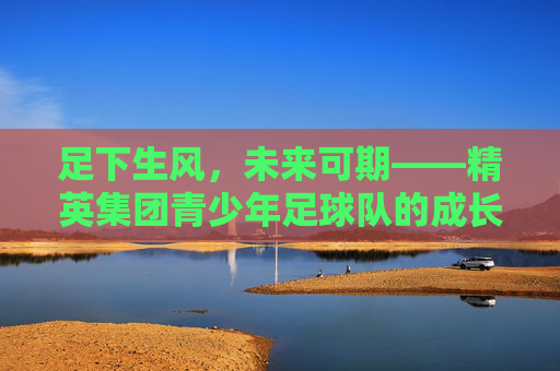 足下生风,未来可期——精英集团青少年足球队的成长之路