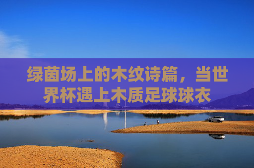 绿茵场上的木纹诗篇,当世界杯遇上木质足球球衣