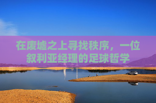 在废墟之上寻找秩序，一位叙利亚经理的足球哲学