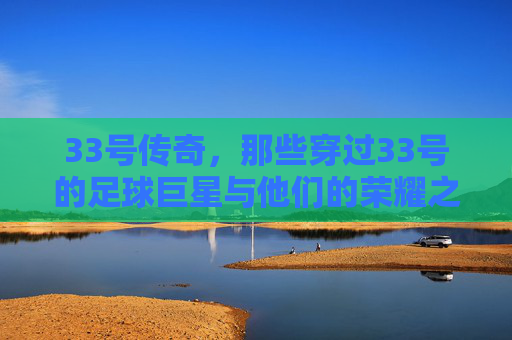 33号传奇，那些穿过33号的足球巨星与他们的荣耀之路