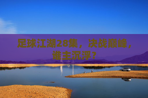 足球江湖28集,决战巅峰,谁主沉浮?