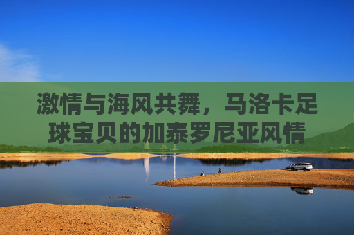 激情与海风共舞，马洛卡足球宝贝的加泰罗尼亚风情
