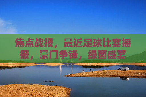 焦点战报，最近足球比赛播报，豪门争锋，绿茵盛宴