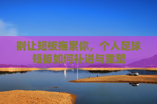 别让短板拖累你,个人足球短板如何补进与重塑