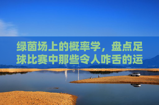 绿茵场上的概率学，盘点足球比赛中那些令人咋舌的运气方式