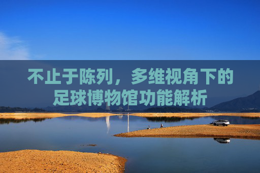 不止于陈列，多维视角下的足球博物馆功能解析