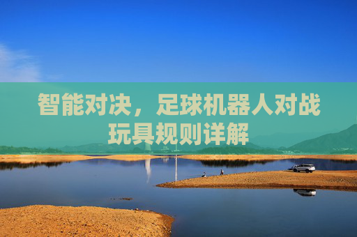 智能对决，足球机器人对战玩具规则详解