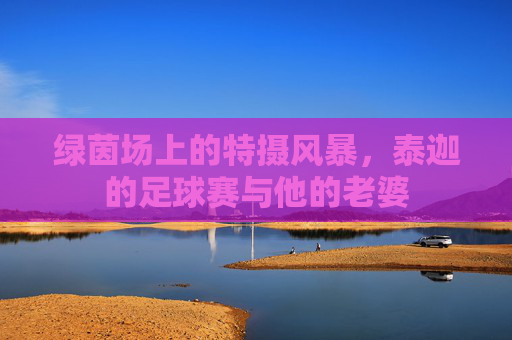 绿茵场上的特摄风暴，泰迦的足球赛与他的老婆