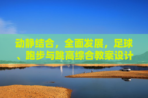 动静结合,全面发展,足球、跑步与跳高综合教案设计