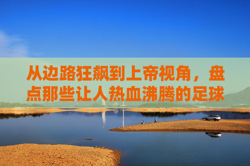 从边路狂飙到上帝视角,盘点那些让人热血沸腾的足球超强助攻小说