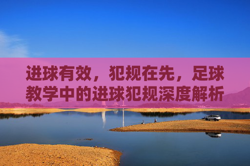 进球有效，犯规在先，足球教学中的进球犯规深度解析
