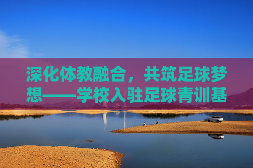 深化体教融合，共筑足球梦想——学校入驻足球青训基地工作总结报告