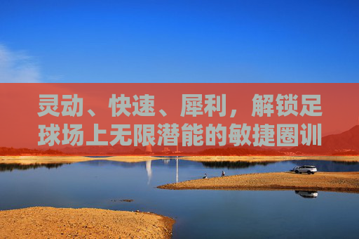 灵动、快速、犀利,解锁足球场上无限潜能的敏捷圈训练指南