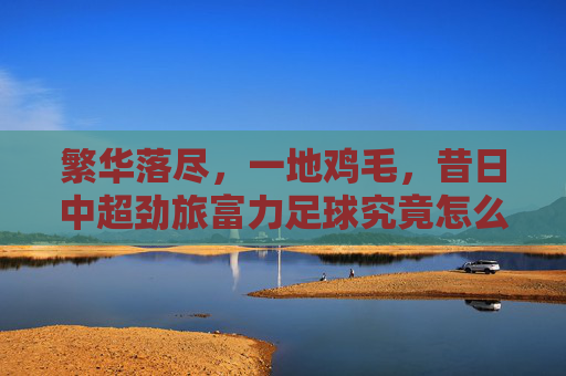 繁华落尽,一地鸡毛,昔日中超劲旅富力足球究竟怎么了?