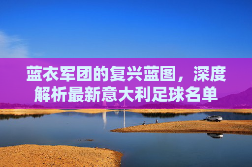蓝衣军团的复兴蓝图，深度解析最新意大利足球名单