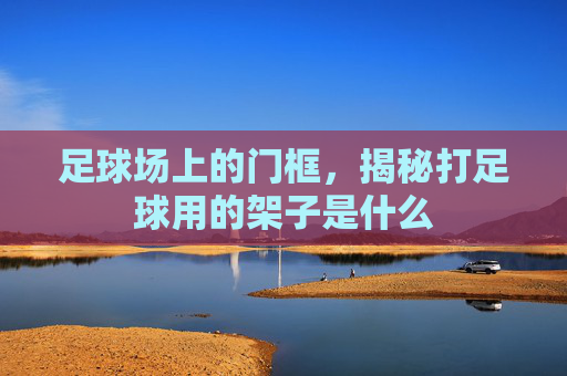 足球场上的门框,揭秘打足球用的架子是什么