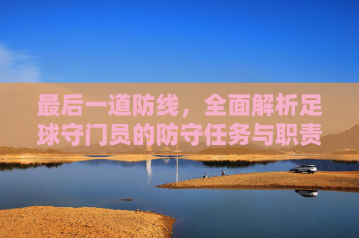 最后一道防线，全面解析足球守门员的防守任务与职责
