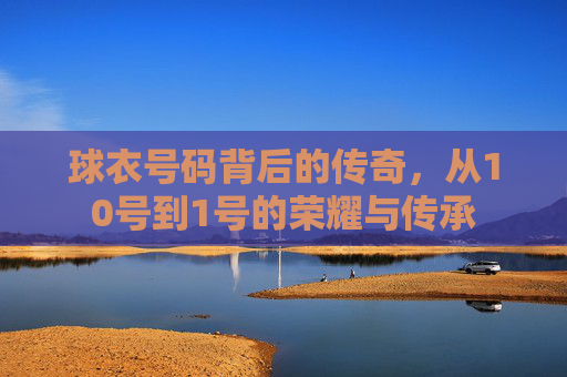 球衣号码背后的传奇，从10号到1号的荣耀与传承