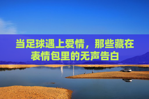 当足球遇上爱情,那些藏在表情包里的无声告白