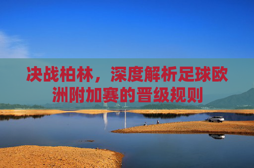 决战柏林，深度解析足球欧洲附加赛的晋级规则
