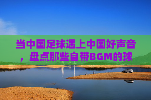 当中国足球遇上中国好声音，盘点那些自带BGM的球员名字